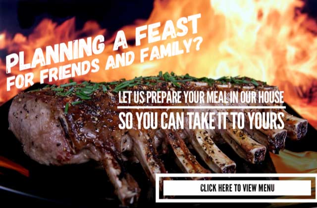 Planning a fest for friends and family? Let us prepare your meal in our house so you can take it to yours. Click here to view menu.